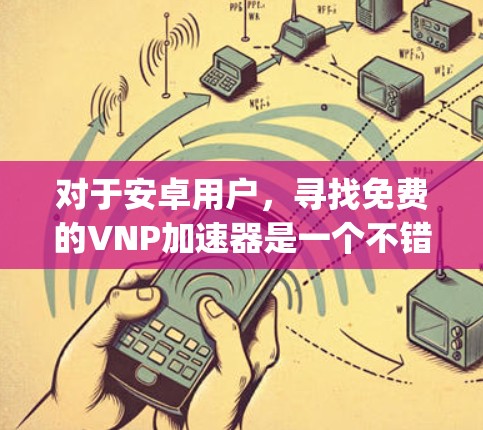 对于安卓用户,寻找免费的VNP加速器是一个不错的选择,因为它们可以帮助 you 处理各种网络请求,提高网络性能。以下是一些推荐的免费VNP加速器,适合安卓用户 对于安卓用户,寻找免费的VNP加速器是一个不错的选择,因为它们可以帮助 you 处理各种网络请求,提高网络性能。以下是一些推荐的免费VNP加速器,适合安卓用户