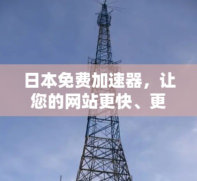 日本免费加速器,让您的网站更快、更安全 日本免费加速器,让您的网站更快、更安全