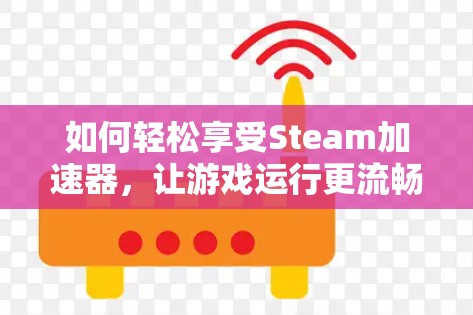 如何轻松享受Steam加速器,让游戏运行更流畅? 如何轻松享受Steam加速器,让游戏运行更流畅?