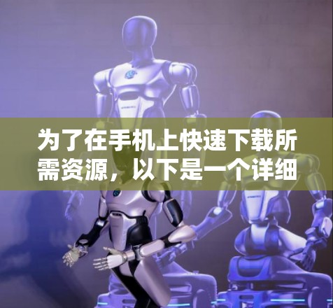 为了在手机上快速下载所需资源，以下是一个详细的下载计划