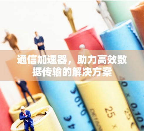 通信加速器,助力高效数据传输的解决方案 通信加速器,助力高效数据传输的解决方案