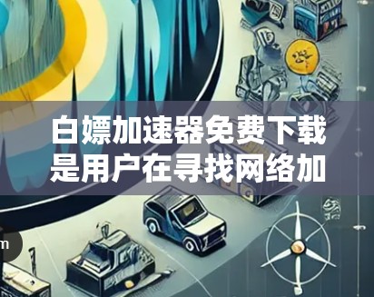 白嫖加速器免费下载是用户在寻找网络加速软件时的一种常见需求。以下是几种免费的网络加速软件推荐 白嫖加速器免费下载是用户在寻找网络加速软件时的一种常见需求。以下是几种免费的网络加速软件推荐