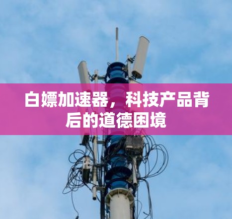 白嫖加速器,科技产品背后的道德困境 白嫖加速器,科技产品背后的道德困境