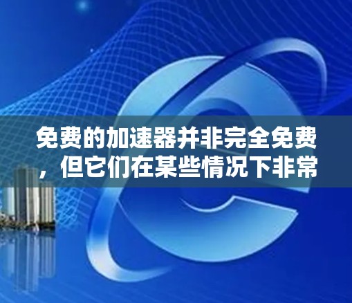 免费的加速器并非完全免费，但它们在某些情况下非常有用。以下是对免费加速器的总结和建议