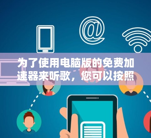 为了使用电脑版的免费加速器来听歌,您可以按照以下步骤进行操作 为了使用电脑版的免费加速器来听歌,您可以按照以下步骤进行操作