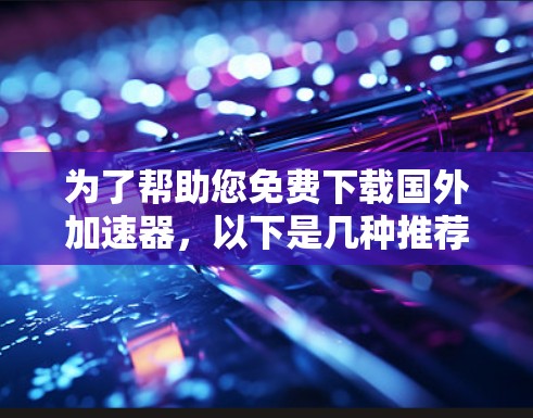 为了帮助您免费下载国外加速器，以下是几种推荐的工具和方法