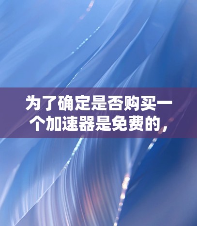 为了确定是否购买一个加速器是免费的，以下是一些步骤和信息