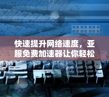 快速提升网络速度，亚服免费加速器让你轻松连接到速度更快的网络