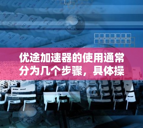优途加速器的使用通常分为几个步骤,具体操作可能因平台而异。以下是一个通用的使用步骤,帮助您了解如何使用优途加速器