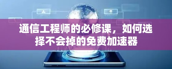 通信工程师的必修课,如何选择不会掉的免费加速器