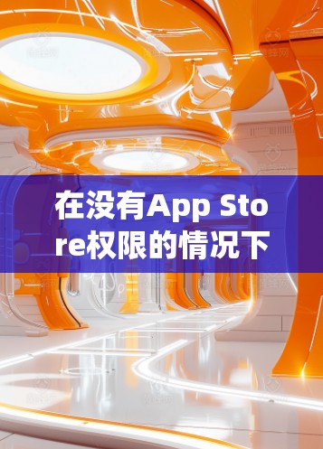 在没有App Store权限的情况下,下载iPhone App通常需要使用苹果提供的自动下载功能或申请苹果的免费服务。以下是详细的步骤指南