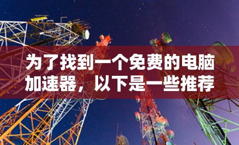 为了找到一个免费的电脑加速器,以下是一些推荐,每个都有其特定的功能适合不同需求的用户