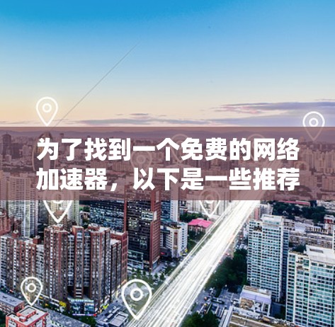 为了找到一个免费的网络加速器,以下是一些推荐和使用指南