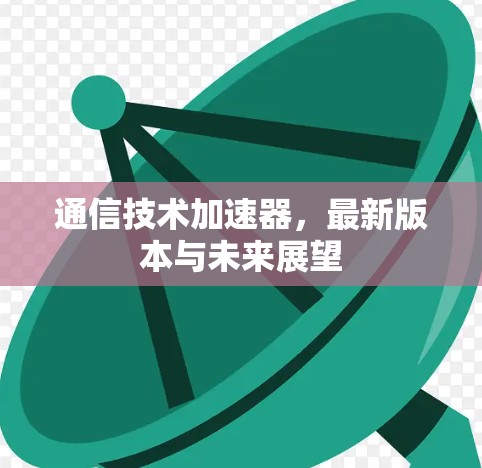 通信技术加速器,最新版本与未来展望