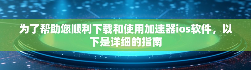 为了帮助您顺利下载和使用加速器ios软件,以下是详细的指南