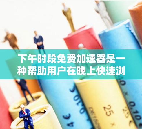 下午时段免费加速器是一种帮助用户在晚上快速浏览网页的工具。以下是对该工具的详细介绍,帮助您做出合适的选择