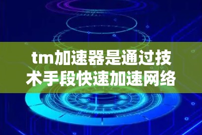 tm加速器是通过技术手段快速加速网络连接的设备,如路由器或交换机。它们通常分为免费和付费两种类型,各有其优缺点
