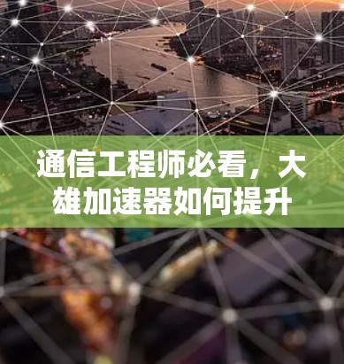 通信工程师必看,大雄加速器如何提升视频下载速度?