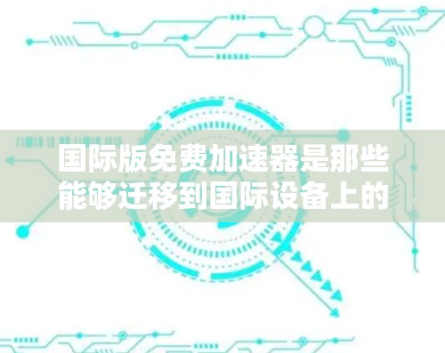 国际版免费加速器是那些能够迁移到国际设备上的免费工具,通常用于加速网络连接、缓存和带宽。以下是使用这些工具的步骤