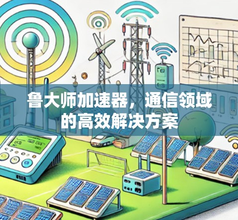 鲁大师加速器,通信领域的高效解决方案