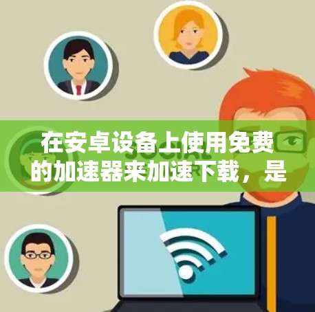 在安卓设备上使用免费的加速器来加速下载,是想节省时间或提升下载速度。以下是一些推荐的免费安卓加速器,并提供有用的信息