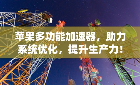 苹果多功能加速器,助力系统优化,提升生产力!