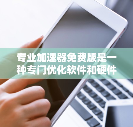 专业加速器免费版是一种专门优化软件和硬件的工具,旨在提高使用效率。以下是关于其详细的分析