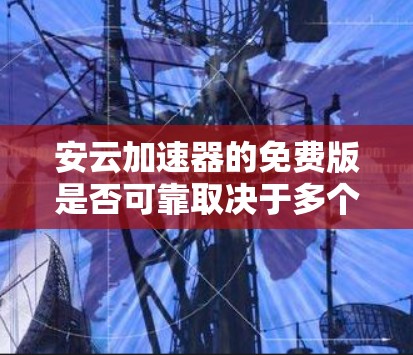 安云加速器的免费版是否可靠取决于多个因素,包括品牌背景、功能配置和用户体验。以下是一些关键点