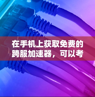 在手机上获取免费的跨服加速器，可以考虑以下几种工具，每种工具都有其特定的功能和适用场景