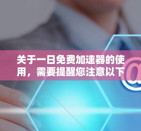 关于一日免费加速器的使用，需要提醒您注意以下几点
