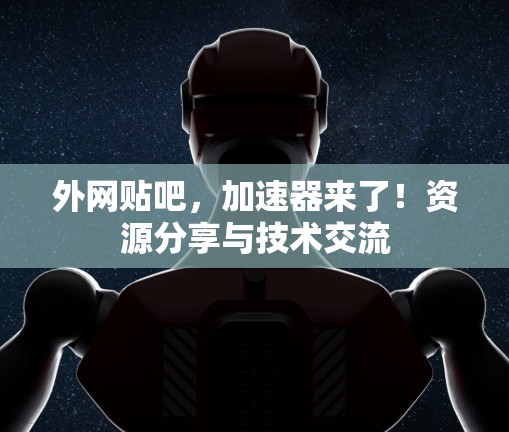 外网贴吧,加速器来了!资源分享与技术交流 外网贴吧,加速器来了!资源分享与技术交流