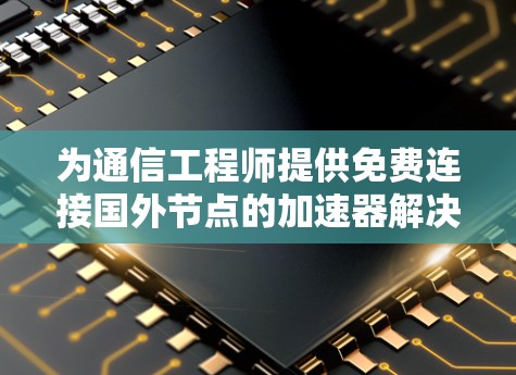 为通信工程师提供免费连接国外节点的加速器解决方案 为通信工程师提供免费连接国外节点的加速器解决方案