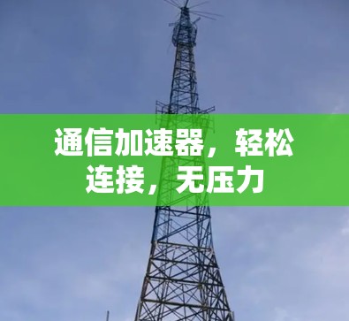 通信加速器,轻松连接,无压力 通信加速器,轻松连接,无压力