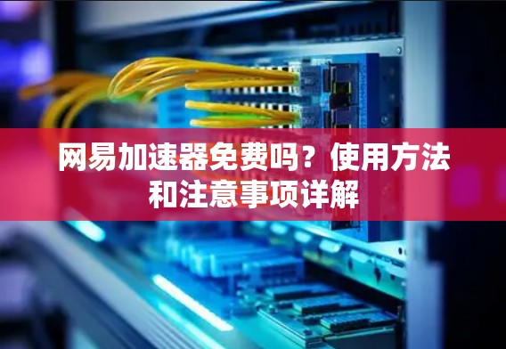 网易加速器免费吗？使用方法和注意事项详解