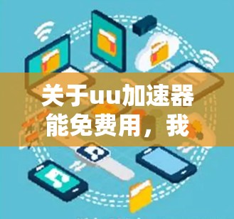 关于uu加速器能免费用,我需要先确认您指的是哪个具体的UU加速器平台。不同的UU加速器有不同的免费和付费功能,以下是一些常见的类型及其使用情况 关于uu加速器能免费用,我需要先确认您指的是哪个具体的UU加速器平台。不同的UU加速器有不同的免费和付费功能,以下是一些常见的类型及其使用情况
