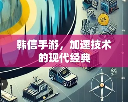 韩信手游,加速技术的现代经典 韩信手游,加速技术的现代经典