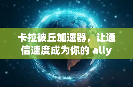 卡拉彼丘加速器，让通信速度成为你的 ally