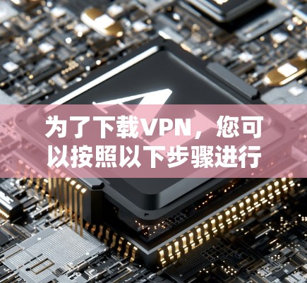 为了下载VPN，您可以按照以下步骤进行
