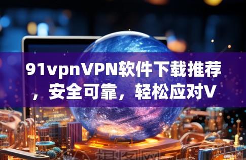 91vpnVPN软件下载推荐，安全可靠，轻松应对VPN需求