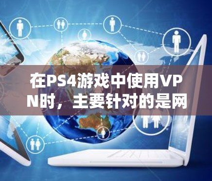 在PS4游戏中使用VPN时,主要针对的是网页游戏,如使命召唤,大时代等。以下是具体的步骤和注意事项 在PS4游戏中使用VPN时,主要针对的是网页游戏,如使命召唤,大时代等。以下是具体的步骤和注意事项