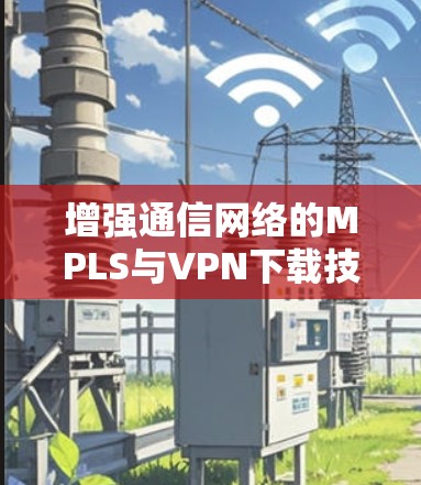 增强通信网络的MPLS与VPN下载技术研究