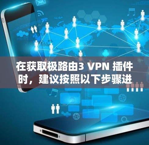 在获取极路由3 VPN 插件时,建议按照以下步骤进行 在获取极路由3 VPN 插件时,建议按照以下步骤进行