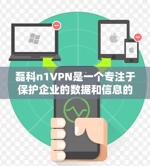 磊科n1VPN是一个专注于保护企业的数据和信息的专业软件，适合在工作中进行团队管理、数据控制和远程办公。以下是下载磊科n1VPN的详细步骤