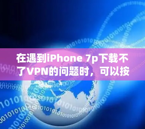 在遇到iPhone 7p下载不了VPN的问题时，可以按照以下步骤进行检查和解决