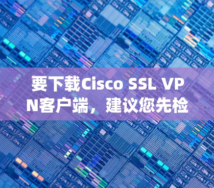 要下载Cisco SSL VPN客户端,建议您先检查是否正在使用OpenVPN或其他类似的软件,因为Cisco已经移除了CISO协议。以下是一个可能的下载链接和安装步骤 要下载Cisco SSL VPN客户端,建议您先检查是否正在使用OpenVPN或其他类似的软件,因为Cisco已经移除了CISO协议。以下是一个可能的下载链接和安装步骤