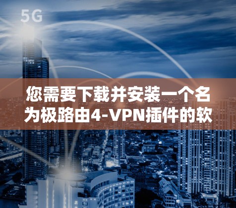 您需要下载并安装一个名为极路由4-VPN插件的软件。以下是逐步的指导步骤