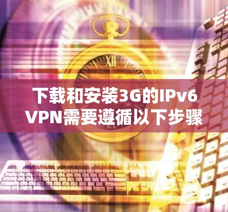 下载和安装3G的IPv6VPN需要遵循以下步骤