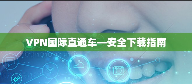 VPN国际直通车—安全下载指南