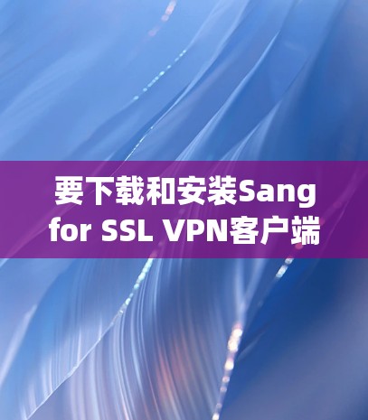 要下载和安装Sangfor SSL VPN客户端,请按照以下步骤进行 要下载和安装Sangfor SSL VPN客户端,请按照以下步骤进行