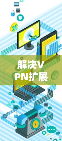 解决VPN扩展插件连接失败的问题，可以通过以下步骤进行